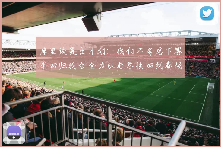 库里谈复出计划：我们不考虑下赛季回归我会全力以赴尽快回到赛场