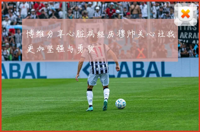 博维分享心脏病经历穆帅关心让我更加坚强与勇敢