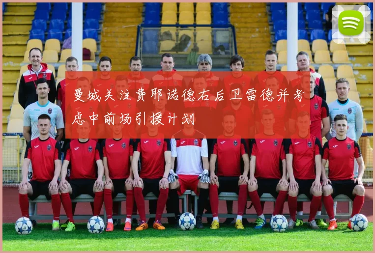 曼城关注费耶诺德右后卫雷德并考虑中前场引援计划