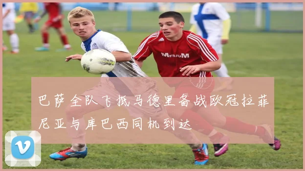 巴萨全队飞抵马德里备战欧冠拉菲尼亚与库巴西同机到达