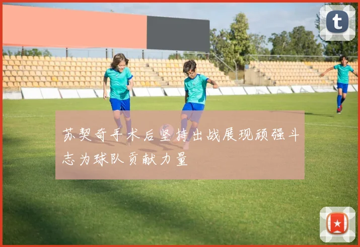 苏契奇手术后坚持出战展现顽强斗志为球队贡献力量