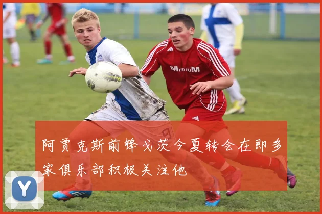 阿贾克斯前锋戈茨今夏转会在即多家俱乐部积极关注他