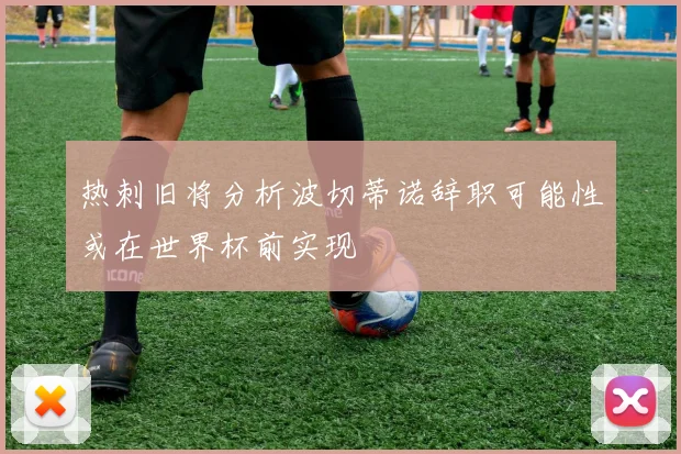 热刺旧将分析波切蒂诺辞职可能性或在世界杯前实现