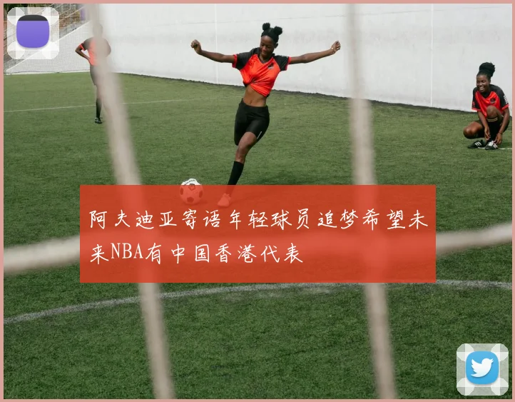 阿夫迪亚寄语年轻球员追梦希望未来NBA有中国香港代表