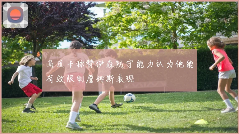 乌度卡称赞伊森防守能力认为他能有效限制詹姆斯表现