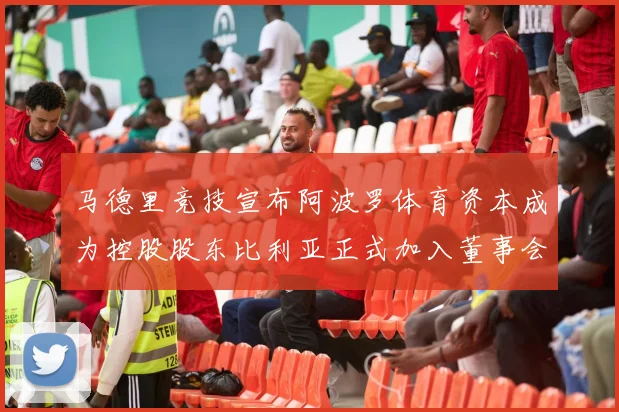 马德里竞技宣布阿波罗体育资本成为控股股东比利亚正式加入董事会