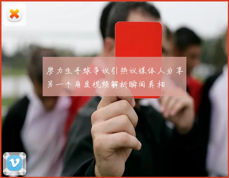 廖力生手球争议引热议媒体人分享另一个角度视频解析瞬间真相