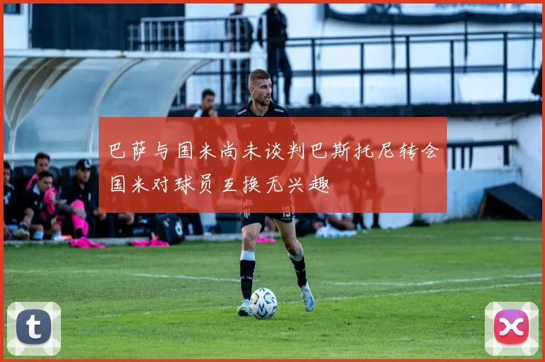 巴萨与国米尚未谈判巴斯托尼转会国米对球员互换无兴趣