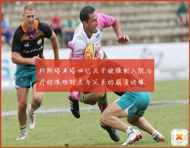 科斯塔库塔回忆儿子被强制入院治疗的艰难时光与父亲的崩溃边缘