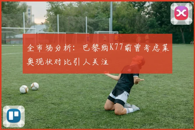全市场分析：巴黎购K77前曾考虑莱奥现状对比引人关注